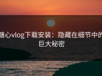 糖心vlog下载安装：隐藏在细节中的巨大秘密
