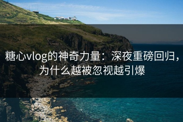 糖心vlog的神奇力量：深夜重磅回归，为什么越被忽视越引爆