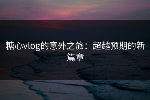糖心vlog的意外之旅：超越预期的新篇章