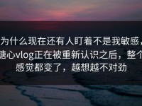 为什么现在还有人盯着不是我敏感，糖心vlog正在被重新认识之后，整个感觉都变了，越想越不对劲