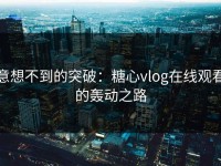 意想不到的突破：糖心vlog在线观看的轰动之路