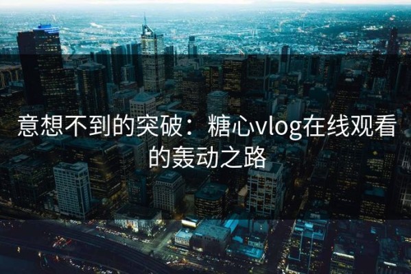 意想不到的突破：糖心vlog在线观看的轰动之路