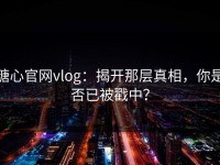 糖心官网vlog：揭开那层真相，你是否已被戳中？