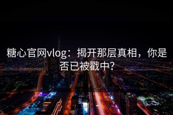 糖心官网vlog：揭开那层真相，你是否已被戳中？