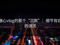 糖心vlog的那个“沉默”：细节背后的谜团