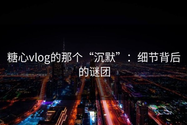 糖心vlog的那个“沉默”：细节背后的谜团