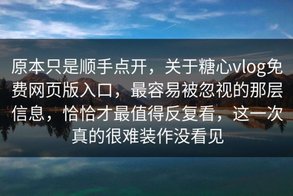 原本只是顺手点开，关于糖心vlog免费网页版入口，最容易被忽视的那层信息，恰恰才最值得反复看，这一次真的很难装作没看见