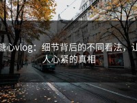 糖心vlog：细节背后的不同看法，让人心紧的真相