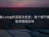 糖心vlog的深层次信息：每个细节都值得细细品味