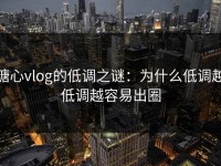 糖心vlog的低调之谜：为什么低调越低调越容易出圈