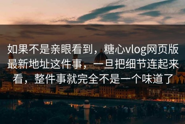 如果不是亲眼看到，糖心vlog网页版最新地址这件事，一旦把细节连起来看，整件事就完全不是一个味道了