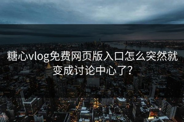 糖心vlog免费网页版入口怎么突然就变成讨论中心了？