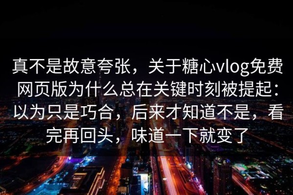 真不是故意夸张，关于糖心vlog免费网页版为什么总在关键时刻被提起：以为只是巧合，后来才知道不是，看完再回头，味道一下就变了