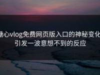 糖心vlog免费网页版入口的神秘变化，引发一波意想不到的反应