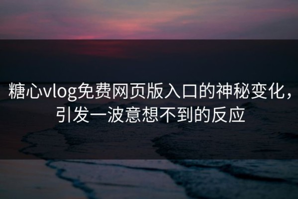 糖心vlog免费网页版入口的神秘变化，引发一波意想不到的反应