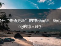 揭开“普通更新”的神秘面纱：糖心vlog的惊人转折
