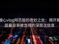 糖心vlog网页版的奇妙之处：揭开那层最容易被忽视的深层次信息