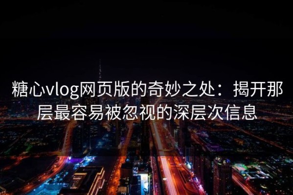 糖心vlog网页版的奇妙之处：揭开那层最容易被忽视的深层次信息