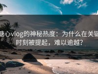 糖心vlog的神秘热度：为什么在关键时刻被提起，难以逾越？