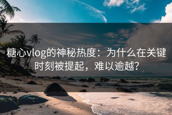糖心vlog的神秘热度：为什么在关键时刻被提起，难以逾越？