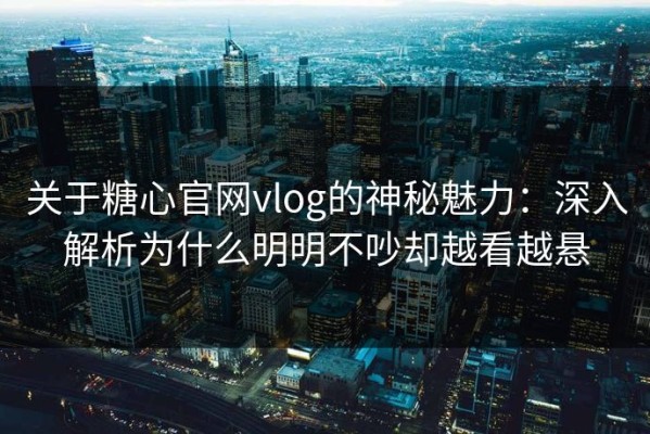 关于糖心官网vlog的神秘魅力：深入解析为什么明明不吵却越看越悬