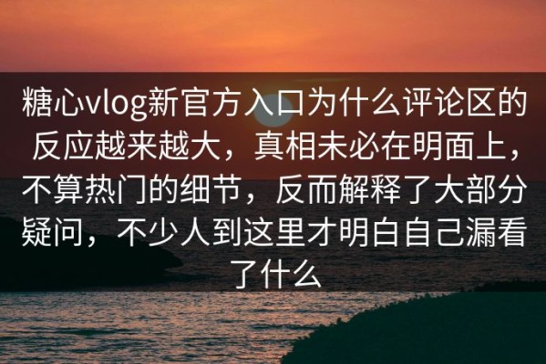 糖心vlog新官方入口为什么评论区的反应越来越大，真相未必在明面上，不算热门的细节，反而解释了大部分疑问，不少人到这里才明白自己漏看了什么