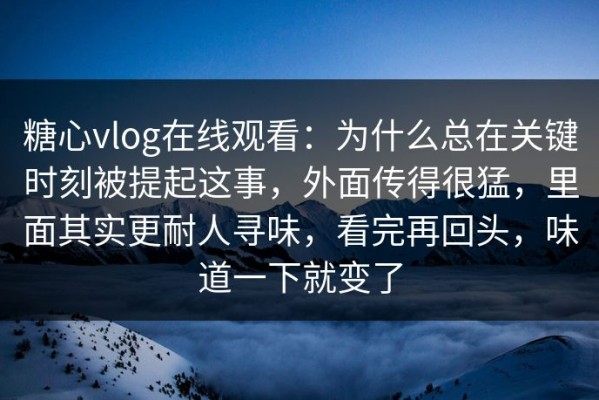 糖心vlog在线观看：为什么总在关键时刻被提起这事，外面传得很猛，里面其实更耐人寻味，看完再回头，味道一下就变了