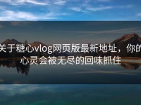 关于糖心vlog网页版最新地址，你的心灵会被无尽的回味抓住