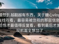 没想到越翻越有东西，关于糖心vlog在线观看，最容易被忽视的那层信息，恰恰才最值得反复看，看到最后才发现前面全想岔了