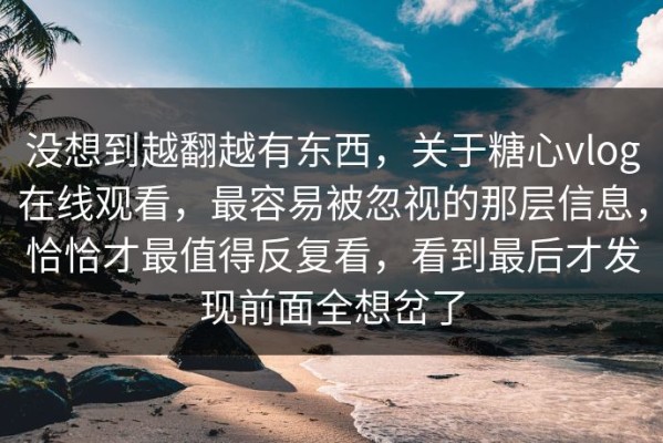 没想到越翻越有东西，关于糖心vlog在线观看，最容易被忽视的那层信息，恰恰才最值得反复看，看到最后才发现前面全想岔了