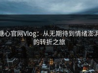 糖心官网Vlog：从无期待到情绪澎湃的转折之旅