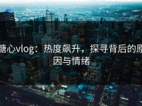 糖心vlog：热度飙升，探寻背后的原因与情绪