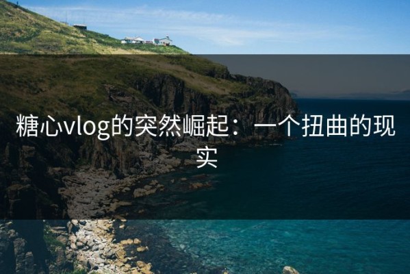 糖心vlog的突然崛起：一个扭曲的现实