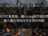 别只盯着表面，糖心vlog网页版的隐藏力量在悄悄改写大家的判断