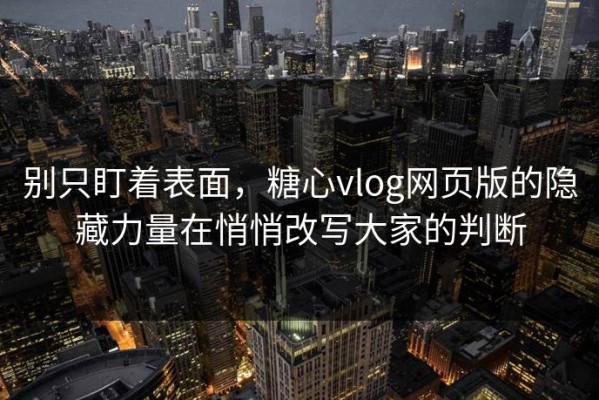 别只盯着表面，糖心vlog网页版的隐藏力量在悄悄改写大家的判断