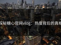 探秘糖心官网vlog：热度背后的真相