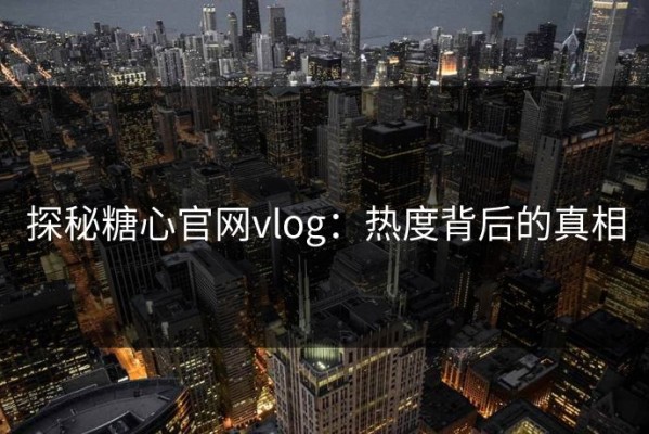 探秘糖心官网vlog：热度背后的真相
