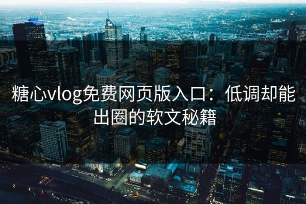 糖心vlog免费网页版入口：低调却能出圈的软文秘籍