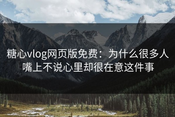 糖心vlog网页版免费：为什么很多人嘴上不说心里却很在意这件事