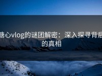 糖心vlog的谜团解密：深入探寻背后的真相