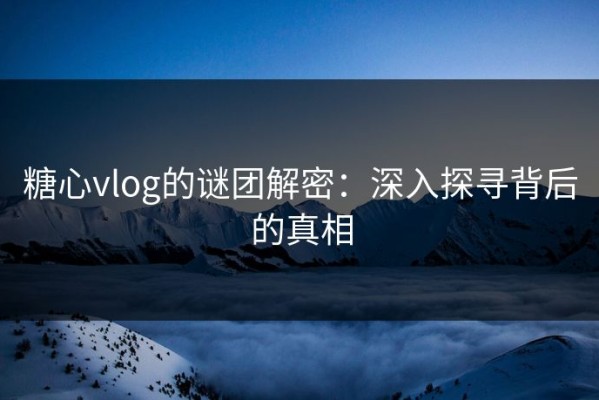 糖心vlog的谜团解密：深入探寻背后的真相