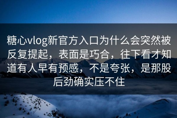 糖心vlog新官方入口为什么会突然被反复提起，表面是巧合，往下看才知道有人早有预感，不是夸张，是那股后劲确实压不住