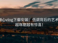 糖心vlog下载安装：低调背后的艺术，越琢磨越有惊喜！