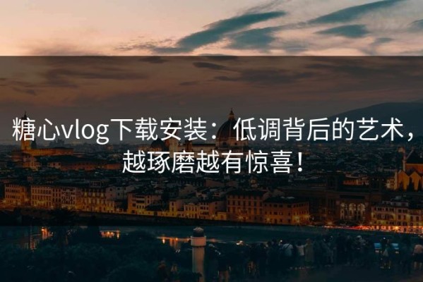 糖心vlog下载安装：低调背后的艺术，越琢磨越有惊喜！