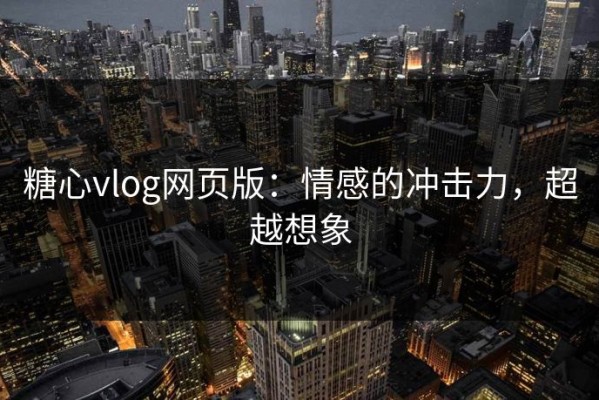 糖心vlog网页版：情感的冲击力，超越想象