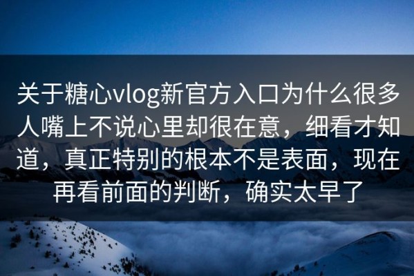 关于糖心vlog新官方入口为什么很多人嘴上不说心里却很在意，细看才知道，真正特别的根本不是表面，现在再看前面的判断，确实太早了