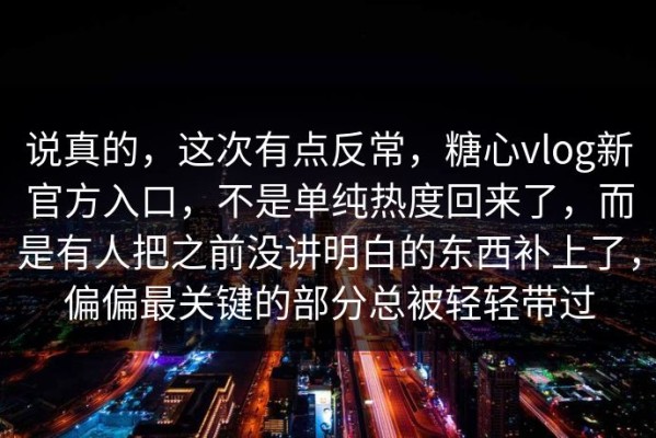 说真的，这次有点反常，糖心vlog新官方入口，不是单纯热度回来了，而是有人把之前没讲明白的东西补上了，偏偏最关键的部分总被轻轻带过