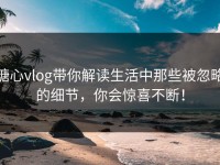 糖心vlog带你解读生活中那些被忽略的细节，你会惊喜不断！