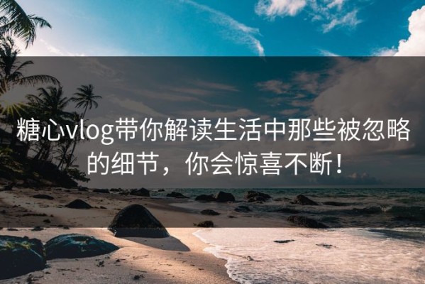 糖心vlog带你解读生活中那些被忽略的细节，你会惊喜不断！