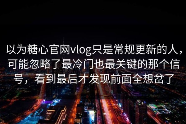 以为糖心官网vlog只是常规更新的人，可能忽略了最冷门也最关键的那个信号，看到最后才发现前面全想岔了
